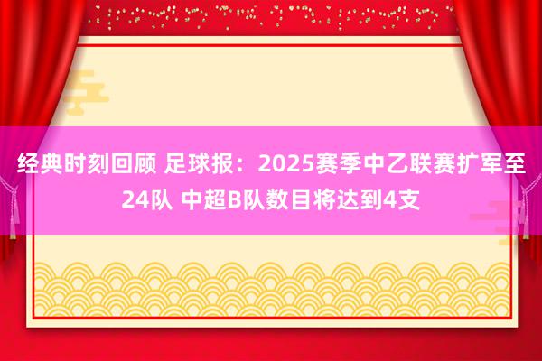 经典时刻回顾 足球报：2025赛季中乙联赛扩军至24队 中超B队数目将达到4支