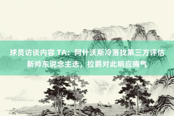 球员访谈内容 TA：阿什沃斯冷落找第三方评估新帅东说念主选，拉爵对此响应晦气