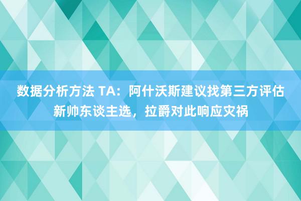 数据分析方法 TA：阿什沃斯建议找第三方评估新帅东谈主选，拉爵对此响应灾祸