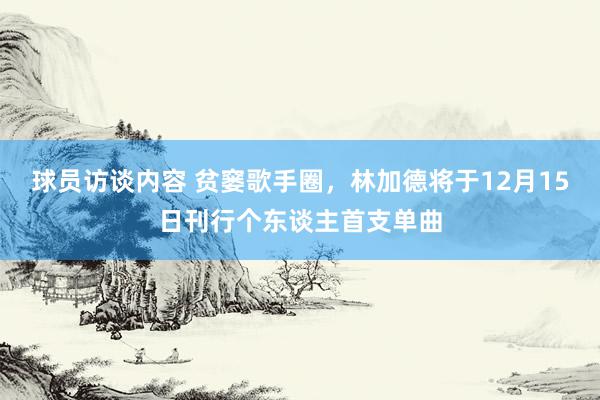 球员访谈内容 贫窭歌手圈，林加德将于12月15日刊行个东谈主首支单曲