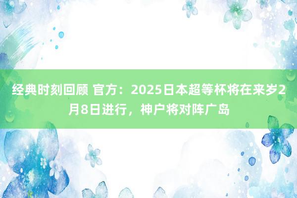 经典时刻回顾 官方：2025日本超等杯将在来岁2月8日进行，神户将对阵广岛