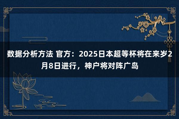 数据分析方法 官方：2025日本超等杯将在来岁2月8日进行，神户将对阵广岛