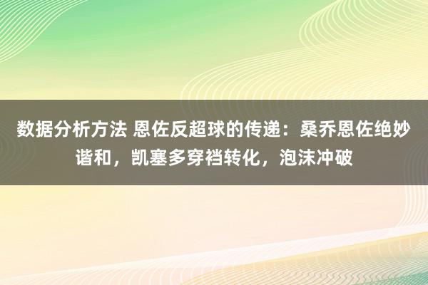 数据分析方法 恩佐反超球的传递：桑乔恩佐绝妙谐和，凯塞多穿裆转化，泡沫冲破