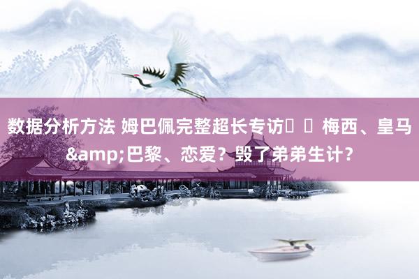 数据分析方法 姆巴佩完整超长专访⭐️梅西、皇马&巴黎、恋爱？毁了弟弟生计？