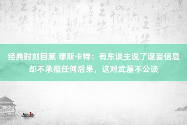 经典时刻回顾 穆斯卡特：有东谈主说了诞妄信息却不承担任何后果，这对武磊不公谈