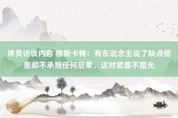 球员访谈内容 穆斯卡特：有东说念主说了缺点信息却不承担任何后果，这对武磊不屈允