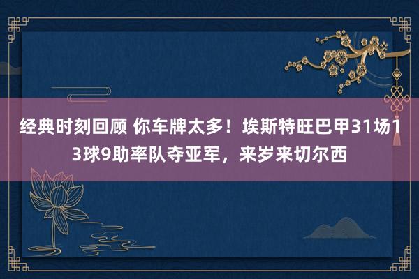 经典时刻回顾 你车牌太多！埃斯特旺巴甲31场13球9助率队夺亚军，来岁来切尔西