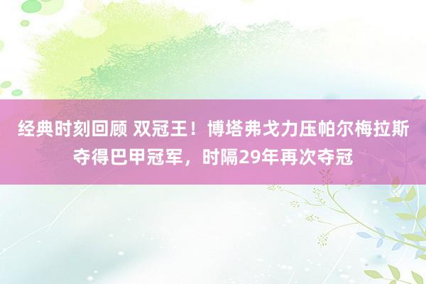 经典时刻回顾 双冠王！博塔弗戈力压帕尔梅拉斯夺得巴甲冠军，时隔29年再次夺冠