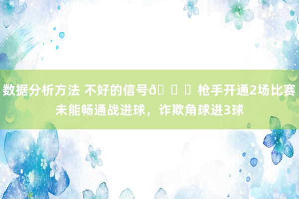 数据分析方法 不好的信号😕枪手开通2场比赛未能畅通战进球，诈欺角球进3球