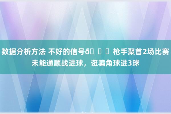 数据分析方法 不好的信号😕枪手聚首2场比赛未能通顺战进球，诳骗角球进3球