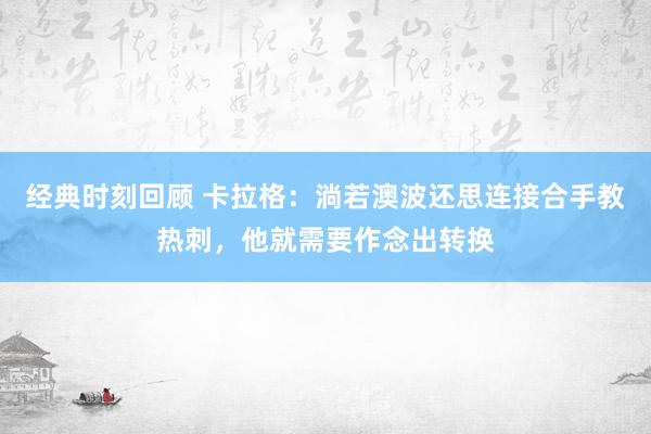 经典时刻回顾 卡拉格：淌若澳波还思连接合手教热刺，他就需要作念出转换