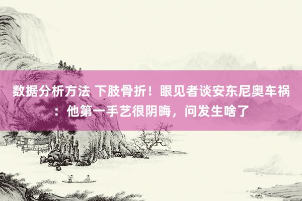 数据分析方法 下肢骨折！眼见者谈安东尼奥车祸：他第一手艺很阴晦，问发生啥了