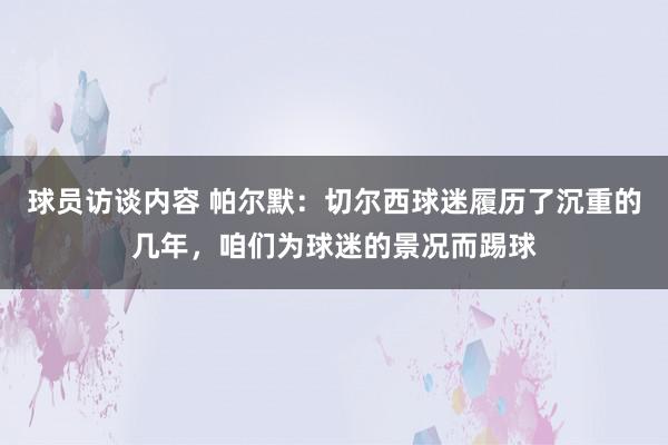 球员访谈内容 帕尔默：切尔西球迷履历了沉重的几年，咱们为球迷的景况而踢球