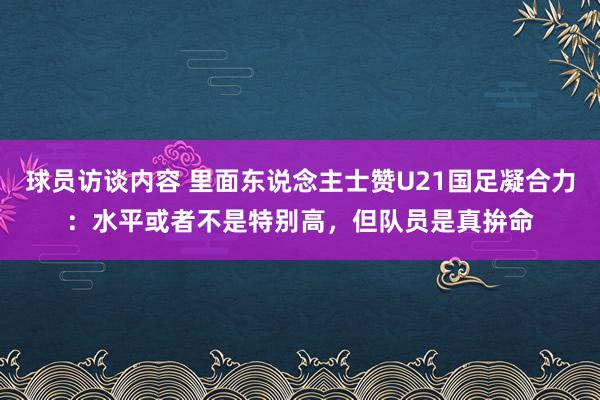 球员访谈内容 里面东说念主士赞U21国足凝合力：水平或者不是特别高，但队员是真拚命