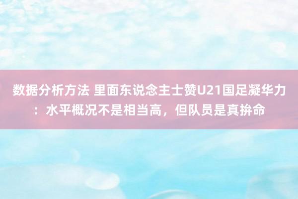 数据分析方法 里面东说念主士赞U21国足凝华力：水平概况不是相当高，但队员是真拚命