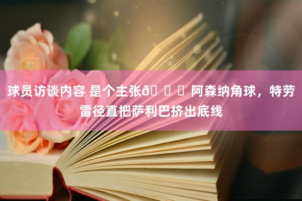 球员访谈内容 是个主张😂阿森纳角球，特劳雷径直把萨利巴挤出底线