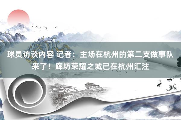 球员访谈内容 记者：主场在杭州的第二支做事队来了！廊坊荣耀之城已在杭州汇注