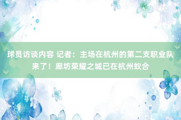 球员访谈内容 记者：主场在杭州的第二支职业队来了！廊坊荣耀之城已在杭州蚁合