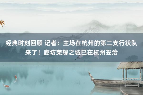 经典时刻回顾 记者：主场在杭州的第二支行状队来了！廊坊荣耀之城已在杭州妥洽