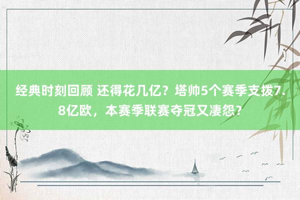 经典时刻回顾 还得花几亿？塔帅5个赛季支拨7.8亿欧，本赛季联赛夺冠又凄怨？