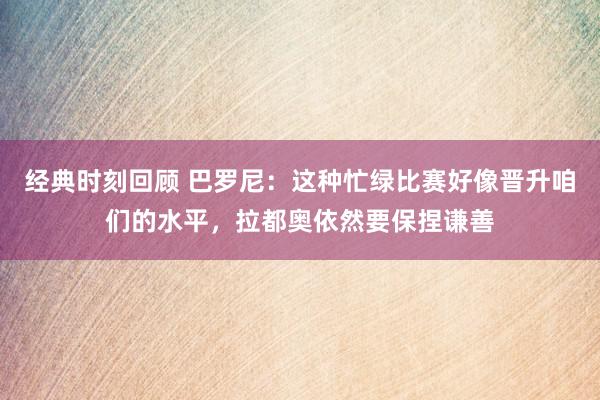 经典时刻回顾 巴罗尼：这种忙绿比赛好像晋升咱们的水平，拉都奥依然要保捏谦善