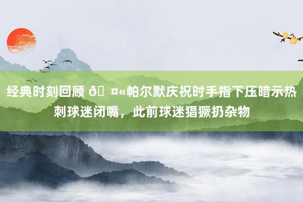 经典时刻回顾 🤫帕尔默庆祝时手指下压暗示热刺球迷闭嘴，此前球迷猖獗扔杂物