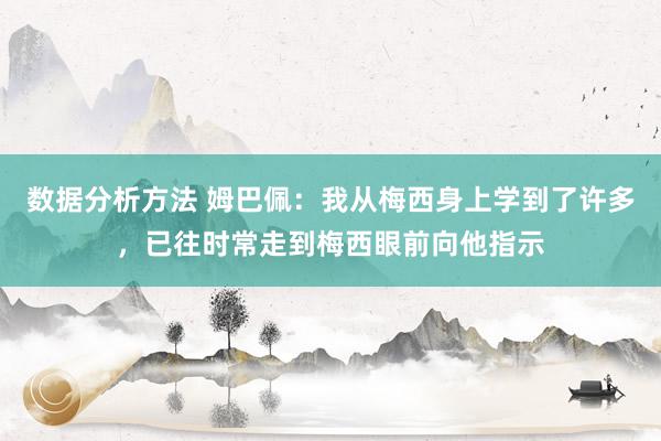 数据分析方法 姆巴佩：我从梅西身上学到了许多，已往时常走到梅西眼前向他指示