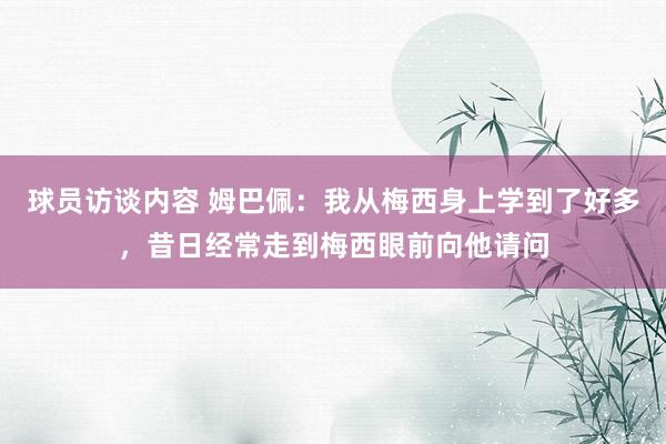 球员访谈内容 姆巴佩：我从梅西身上学到了好多，昔日经常走到梅西眼前向他请问