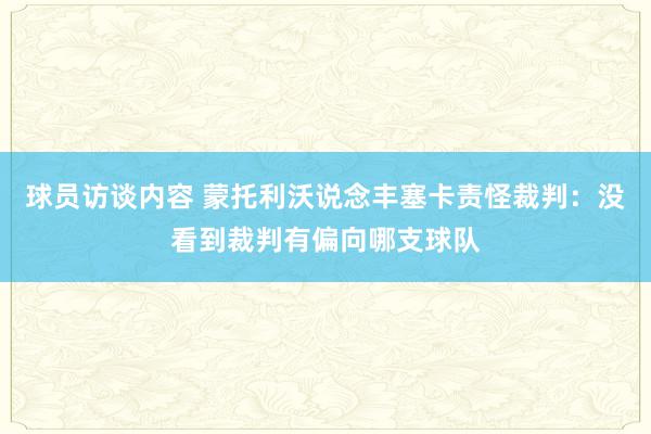 球员访谈内容 蒙托利沃说念丰塞卡责怪裁判：没看到裁判有偏向哪支球队