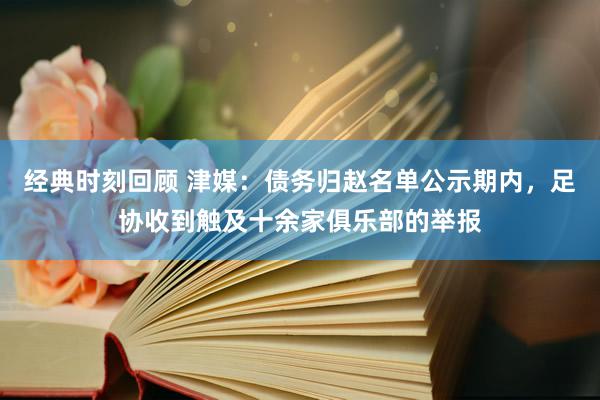 经典时刻回顾 津媒：债务归赵名单公示期内，足协收到触及十余家俱乐部的举报