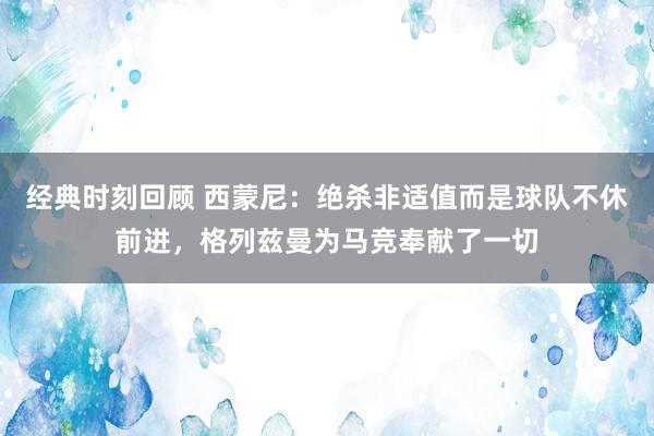 经典时刻回顾 西蒙尼：绝杀非适值而是球队不休前进，格列兹曼为马竞奉献了一切