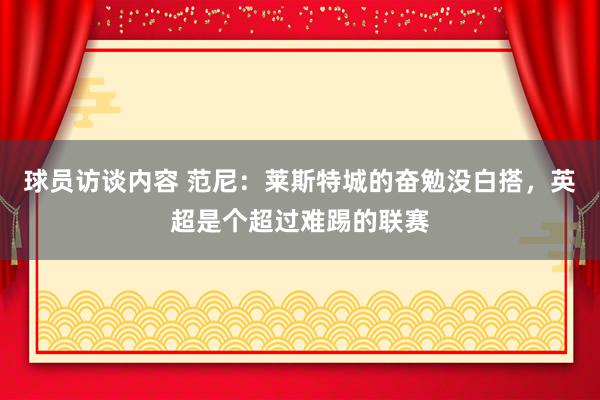 球员访谈内容 范尼：莱斯特城的奋勉没白搭，英超是个超过难踢的联赛