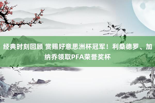 经典时刻回顾 赏赐好意思洲杯冠军！利桑德罗、加纳乔领取PFA荣誉奖杯