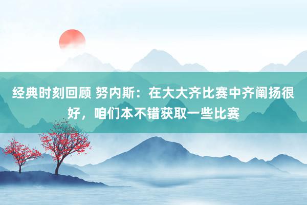 经典时刻回顾 努内斯：在大大齐比赛中齐阐扬很好，咱们本不错获取一些比赛