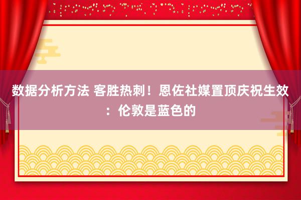 数据分析方法 客胜热刺！恩佐社媒置顶庆祝生效：伦敦是蓝色的