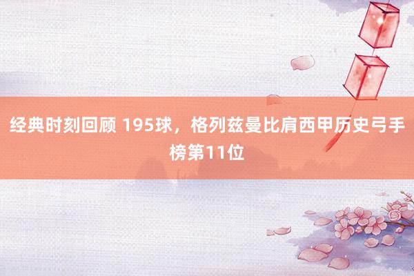 经典时刻回顾 195球，格列兹曼比肩西甲历史弓手榜第11位