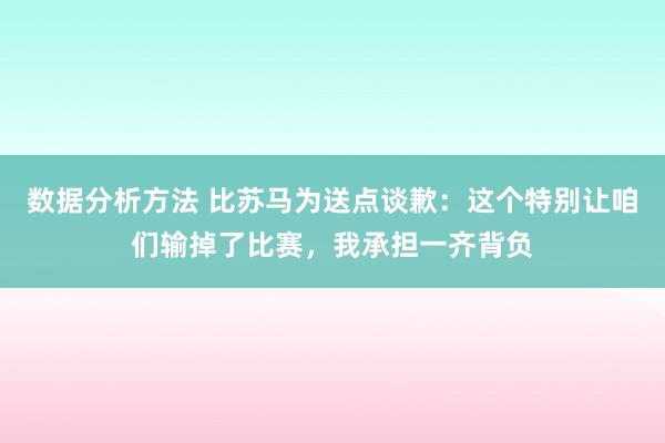 数据分析方法 比苏马为送点谈歉：这个特别让咱们输掉了比赛，我承担一齐背负