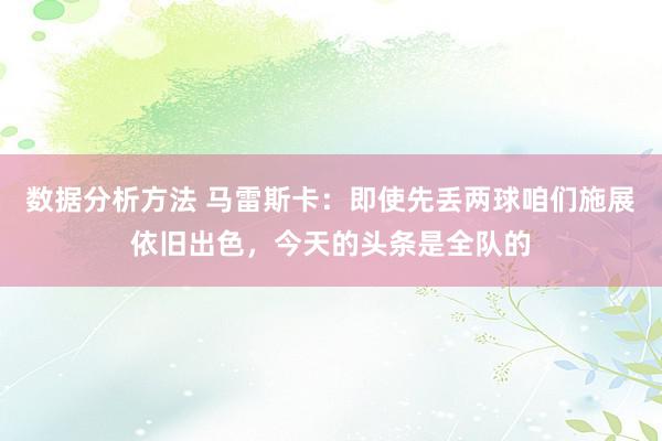 数据分析方法 马雷斯卡：即使先丢两球咱们施展依旧出色，今天的头条是全队的