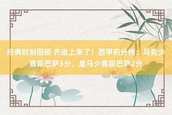 经典时刻回顾 齐追上来了！西甲积分榜：马竞少赛距巴萨3分，皇马少赛距巴萨2分