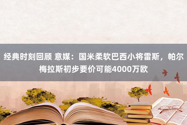 经典时刻回顾 意媒：国米柔软巴西小将雷斯，帕尔梅拉斯初步要价可能4000万欧