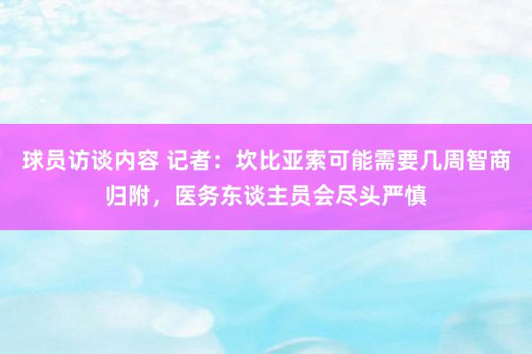 球员访谈内容 记者：坎比亚索可能需要几周智商归附，医务东谈主员会尽头严慎