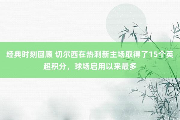 经典时刻回顾 切尔西在热刺新主场取得了15个英超积分，球场启用以来最多