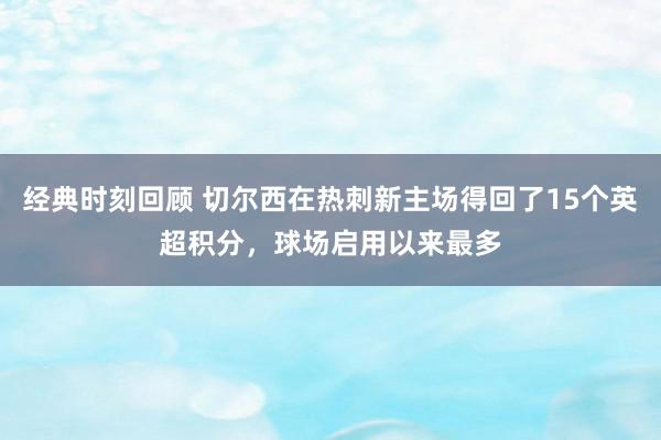 经典时刻回顾 切尔西在热刺新主场得回了15个英超积分，球场启用以来最多