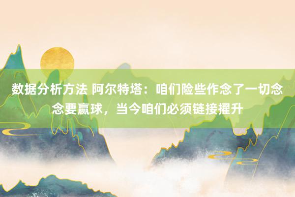 数据分析方法 阿尔特塔：咱们险些作念了一切念念要赢球，当今咱们必须链接擢升