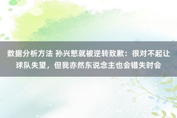 数据分析方法 孙兴慜就被逆转致歉：很对不起让球队失望，但我亦然东说念主也会错失时会