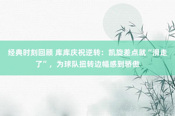 经典时刻回顾 库库庆祝逆转：凯旋差点就“滑走了”，为球队扭转边幅感到骄傲