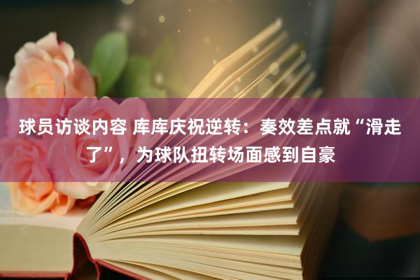 球员访谈内容 库库庆祝逆转：奏效差点就“滑走了”，为球队扭转场面感到自豪