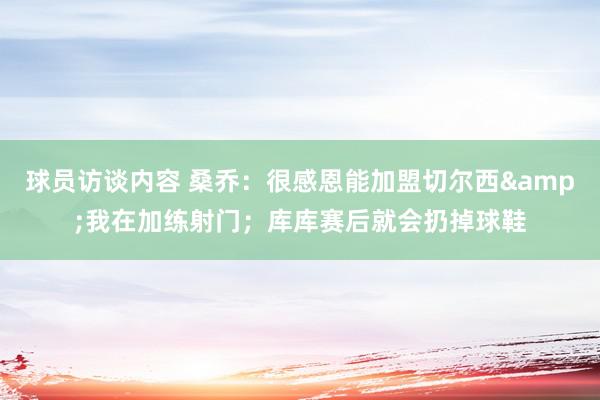 球员访谈内容 桑乔：很感恩能加盟切尔西&我在加练射门；库库赛后就会扔掉球鞋