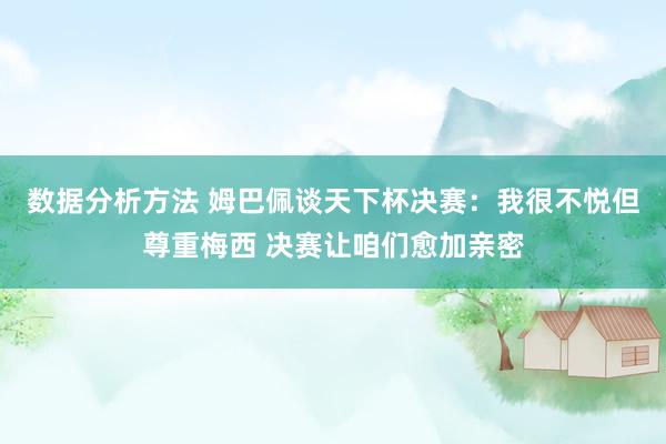 数据分析方法 姆巴佩谈天下杯决赛：我很不悦但尊重梅西 决赛让咱们愈加亲密