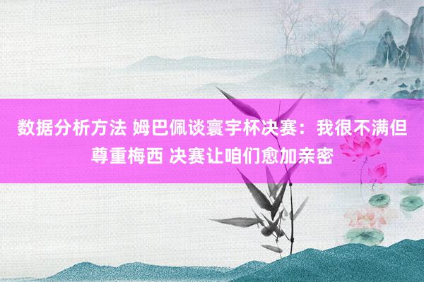 数据分析方法 姆巴佩谈寰宇杯决赛：我很不满但尊重梅西 决赛让咱们愈加亲密